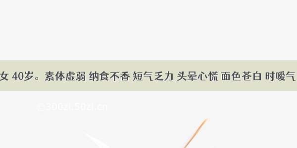 患者 女 40岁。素体虚弱 纳食不香 短气乏力 头晕心慌 面色苍白 时嗳气 腹胀 