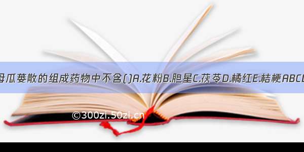 贝母瓜蒌散的组成药物中不含()A.花粉B.胆星C.茯苓D.橘红E.桔梗ABCDE