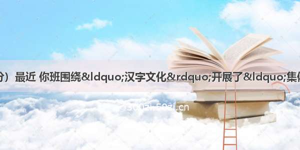 专题与综合实践活动（7分）最近 你班围绕“汉字文化”开展了“集体视听”系列活动。