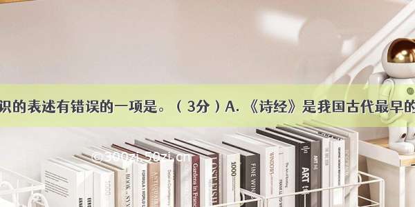 下列文学常识的表述有错误的一项是。（3分）A. 《诗经》是我国古代最早的一部诗歌总