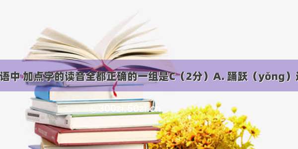 下列各组词语中 加点字的读音全都正确的一组是C（2分）A. 踊跃（yǒng）逞能（chěn