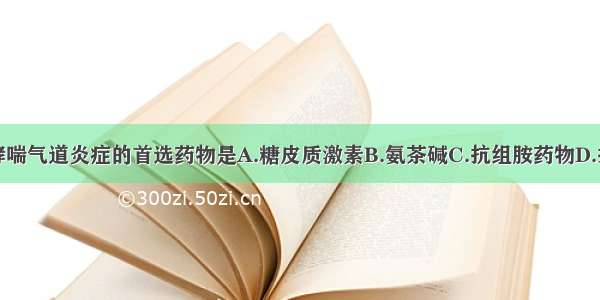 控制支气管哮喘气道炎症的首选药物是A.糖皮质激素B.氨茶碱C.抗组胺药物D.抗胆碱药物E.