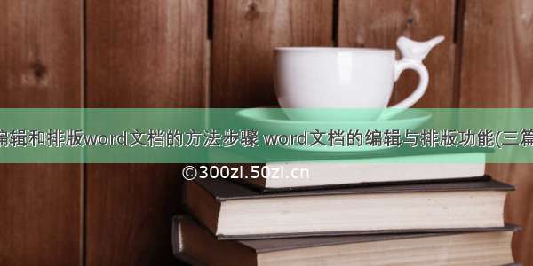 编辑和排版word文档的方法步骤 word文档的编辑与排版功能(三篇)