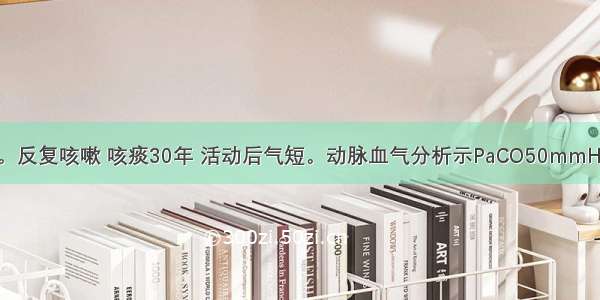 男性 70岁。反复咳嗽 咳痰30年 活动后气短。动脉血气分析示PaCO50mmHg PaO45m