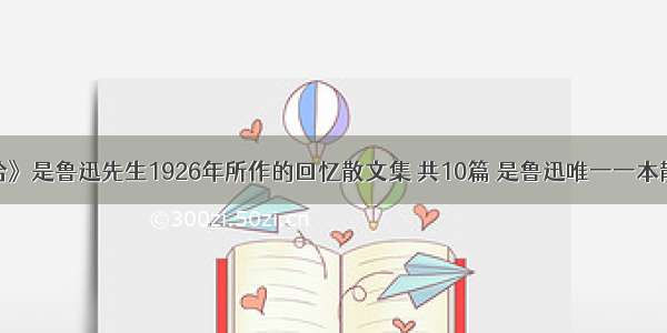 《朝花夕拾》是鲁迅先生1926年所作的回忆散文集 共10篇 是鲁迅唯一一本散文集 是鲁