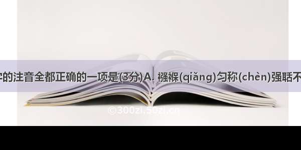 下列划线字的注音全都正确的一项是(3分)A. 襁褓(qiǎng)匀称(chèn)强聒不舍(guō)B.