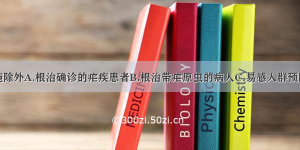 疟疾预防措施除外A.根治确诊的疟疾患者B.根治带疟原虫的病人C.易感人群预防性服药D.消