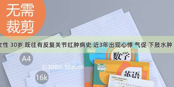 患者 女性 30岁 既往有反复关节红肿病史 近3年出现心悸 气促 下肢水肿 今日活