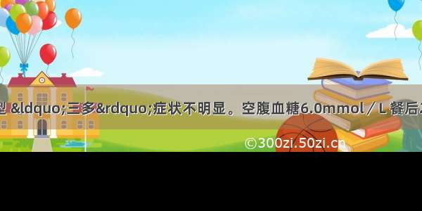 中年男性。肥胖体型 “三多”症状不明显。空腹血糖6.0mmol／L 餐后2小时血糖9.2mmol