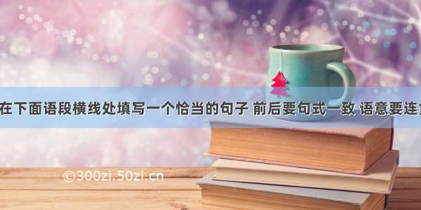 结合语境 在下面语段横线处填写一个恰当的句子 前后要句式一致 语意要连贯。（3分