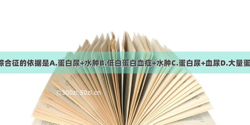 诊断肾病综合征的依据是A.蛋白尿+水肿B.低白蛋白血症+水肿C.蛋白尿+血尿D.大量蛋白尿+