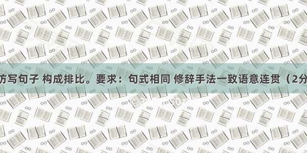 根据语境仿写句子 构成排比。要求：句式相同 修辞手法一致语意连贯（2分）有理想 