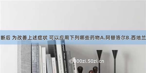 做出正确诊断后 为改善上述症状 可以应用下列哪些药物A.阿替洛尔B.西地兰C.速尿D.喘