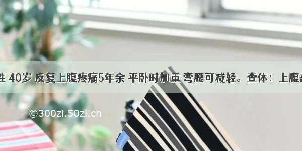 患者 男性 40岁 反复上腹疼痛5年余 平卧时加重 弯腰可减轻。查体：上腹部轻压痛