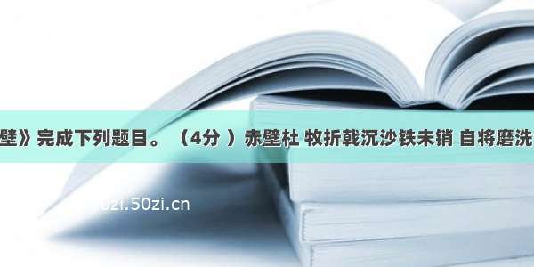 读《赤 壁》完成下列题目。 （4分 ）赤壁杜 牧折戟沉沙铁未销 自将磨洗认前朝。