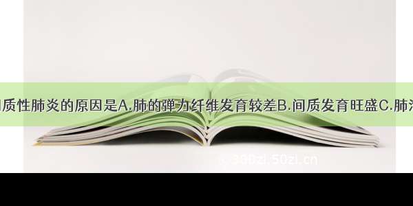 小儿易发生间质性肺炎的原因是A.肺的弹力纤维发育较差B.间质发育旺盛C.肺泡数量少D.肺