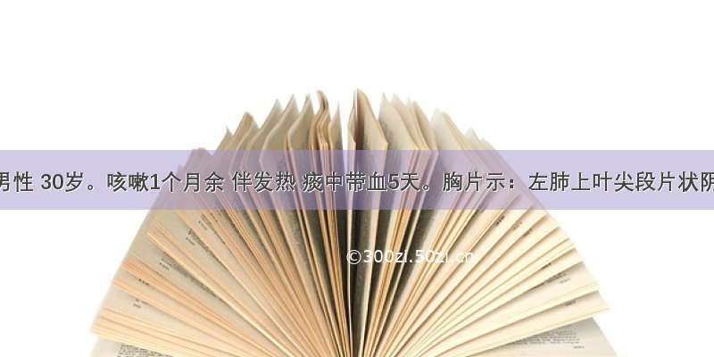 患者 男性 30岁。咳嗽1个月余 伴发热 痰中带血5天。胸片示：左肺上叶尖段片状阴影