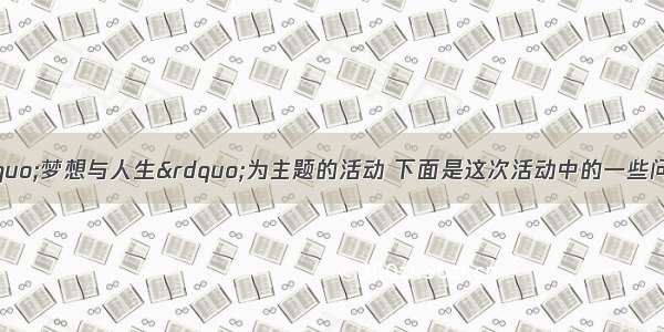 班级开展了以“梦想与人生”为主题的活动 下面是这次活动中的一些问题 请你参与解决