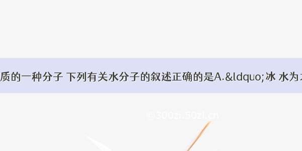 分子是构成物质的一种分子 下列有关水分子的叙述正确的是A.&ldquo;冰 水为之而寒于水 说