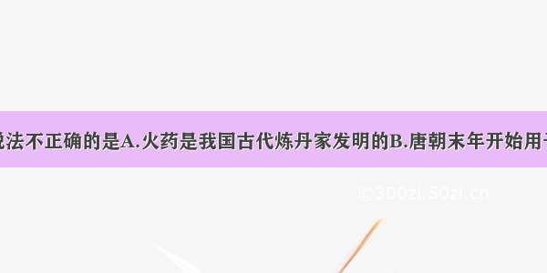 单选题下列说法不正确的是A.火药是我国古代炼丹家发明的B.唐朝末年开始用于军事C.宋元