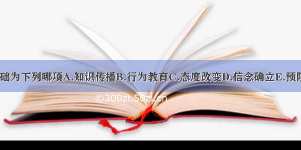 健康教育的基础为下列哪项A.知识传播B.行为教育C.态度改变D.信念确立E.预防医学ABCDE