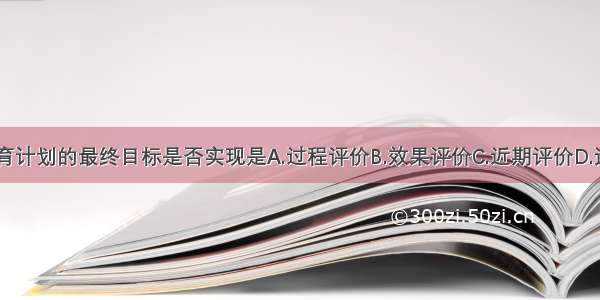 评价健康教育计划的最终目标是否实现是A.过程评价B.效果评价C.近期评价D.远期评价E.结