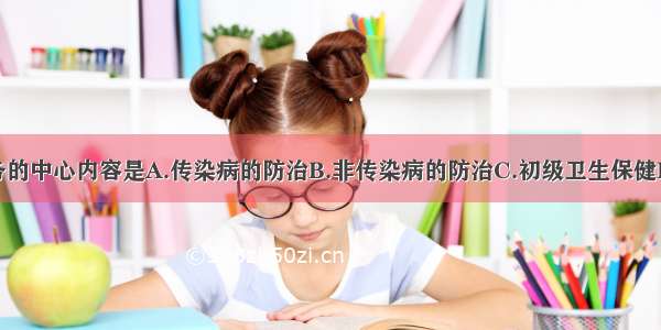 社区卫生服务的中心内容是A.传染病的防治B.非传染病的防治C.初级卫生保健D.促进康复E.