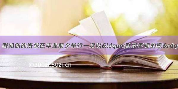 综合实践（共10分）假如你的班级在毕业前夕举行一次以“献给老师的歌”为主题班会活动