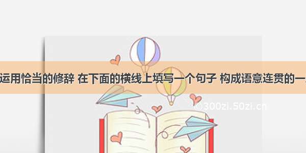 仿照示例 运用恰当的修辞 在下面的横线上填写一个句子 构成语意连贯的一段话。（3