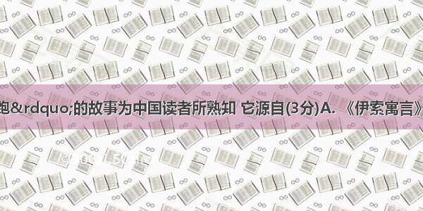 &ldquo;龟兔赛跑&rdquo;的故事为中国读者所熟知 它源自(3分)A. 《伊索寓言》B. 《安徒生童话