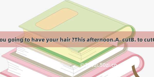 -- When are you going to have your hair ?This afternoon.A. cutB. to cutC. cuttingD. be