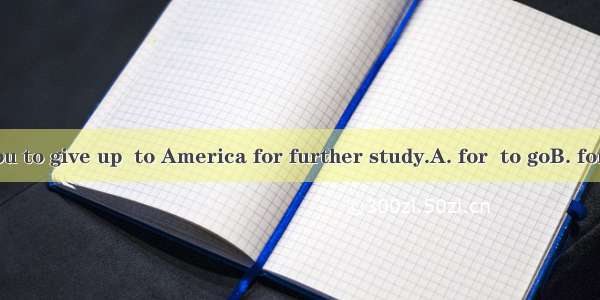 It is silly  you to give up  to America for further study.A. for  to goB. for  goingC. of