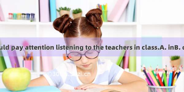 Students should pay attention listening to the teachers in class.A. inB. onC. withD. to