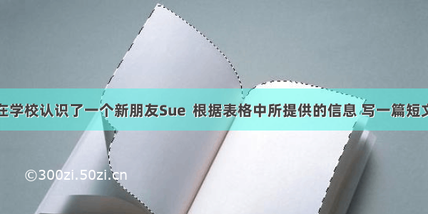 这学期你在学校认识了一个新朋友Sue  根据表格中所提供的信息 写一篇短文向大家介