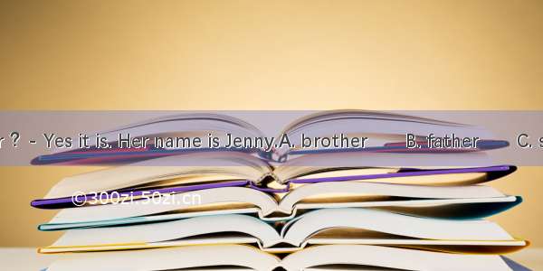 -- Is this your ？- Yes it is. Her name is Jenny.A. brother　　B. father　　C. sister　　D. gr