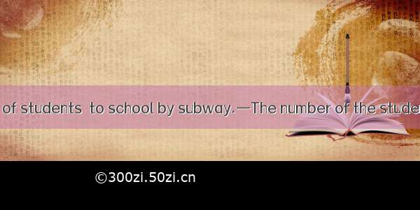 —A small number of students  to school by subway.—The number of the students  13.A. go  ar