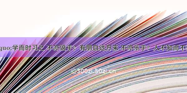 ①子曰：“学而时习之 不亦说乎？有朋自远方来 不亦乐乎？人不知而不愠 不亦君子乎