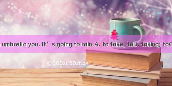 Don’t forget an umbrella you. It’s going to rain.A. to take; toB. taking; toC. to take; wi