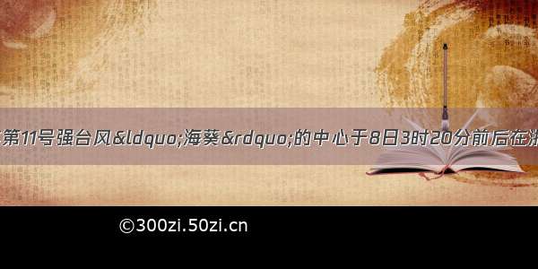 假如没有台风①今年第11号强台风&ldquo;海葵&rdquo;的中心于8日3时20分前后在浙江省象山县鹤浦镇