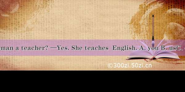 —Is the woman a teacher? —Yes. She teaches  English. A. you B. usC. our D. your