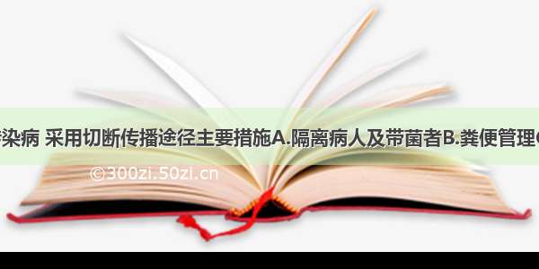 预防肠道传染病 采用切断传播途径主要措施A.隔离病人及带菌者B.粪便管理C.预防给药 