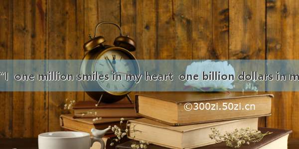 He often says  “I  one million smiles in my heart  one billion dollars in my pocket.”A. do