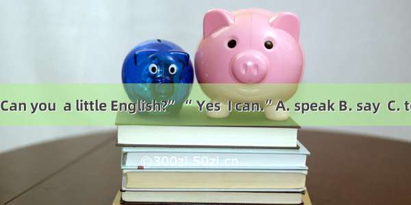 “Can you  a little English?” “ Yes  I can.”A. speak B. say  C. tell