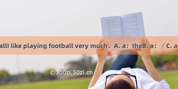 That’s footballI like playing football very much．A. a：theB. a：／C. a：aD. the；／