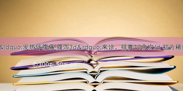 患者男 20岁 因“发热伴腹痛 腹泻3d”来诊。排粪10余次/d 初为稀粪 后为黏液脓血