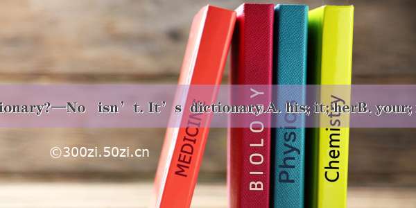 —Is this  dictionary?—No   isn’t. It’s  dictionary.A. his; it; herB. your; it; myC. her; t