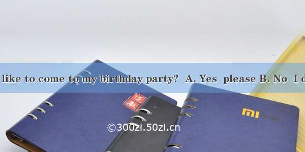 -- Would you like to come to my birthday party?  A. Yes  please B. No  I don’tC. No  I’