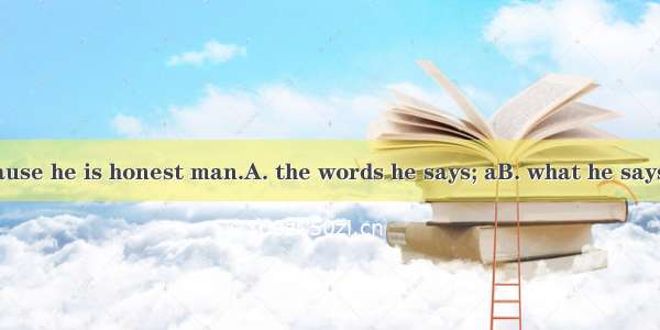 I believe   because he is honest man.A. the words he says; aB. what he says; an C. he says