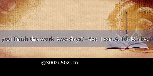 –Can you finish the work  two days? –Yes  I can.A. for B. about C. in