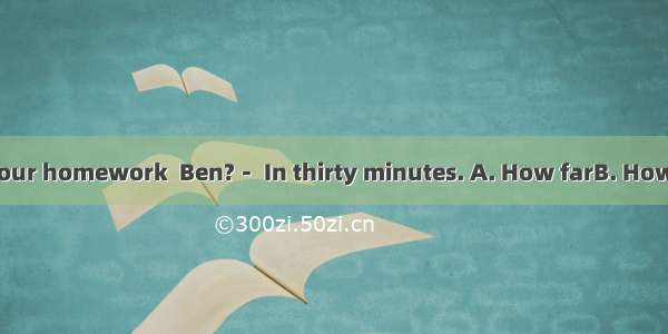 － can you finish your homework  Ben?－ In thirty minutes. A. How farB. How soonC. How longD